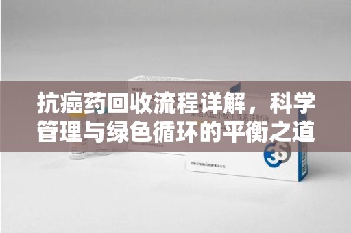 沈阳抗癌药回收流程详解，科学管理与绿色循环的平衡之道