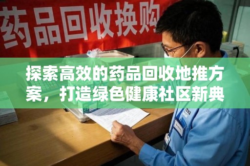 邢台探索高效的药品回收地推方案，打造绿色健康社区新典范