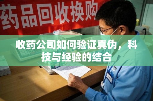 肇庆收药公司如何验证真伪，科技与经验的结合