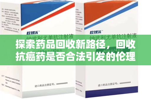 温州探索药品回收新路径，回收抗癌药是否合法引发的伦理与法律思考