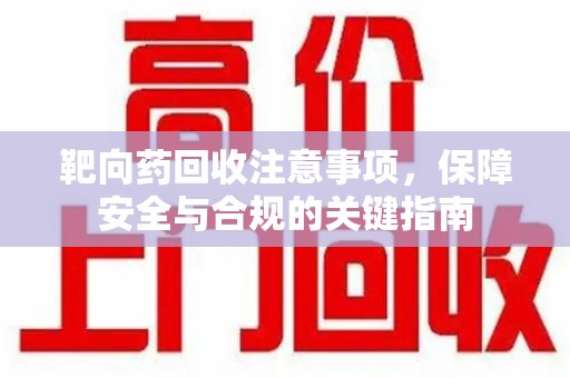 蚌埠靶向药回收注意事项，保障安全与合规的关键指南