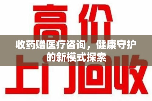 九江收药赠医疗咨询，健康守护的新模式探索