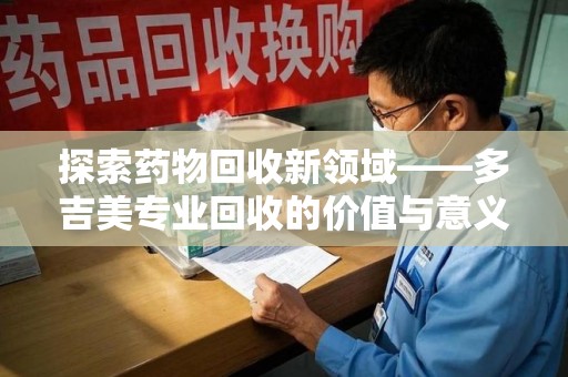 许昌探索药物回收新领域——多吉美专业回收的价值与意义