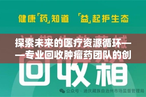 沧州探索未来的医疗资源循环——专业回收肿瘤药团队的创新之路