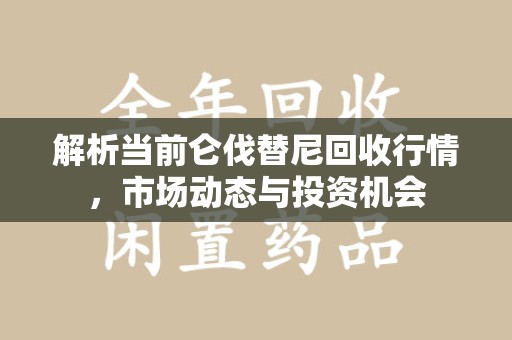 咸阳解析当前仑伐替尼回收行情，市场动态与投资机会