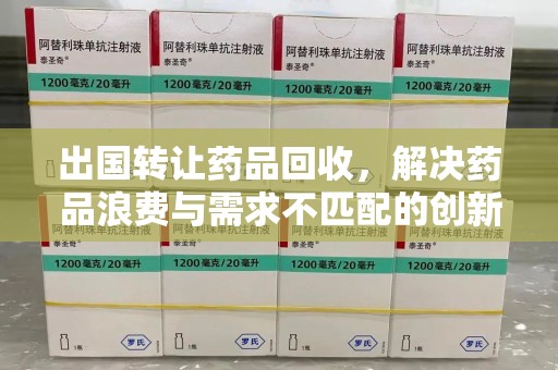 珠海出国转让药品回收，解决药品浪费与需求不匹配的创新方案