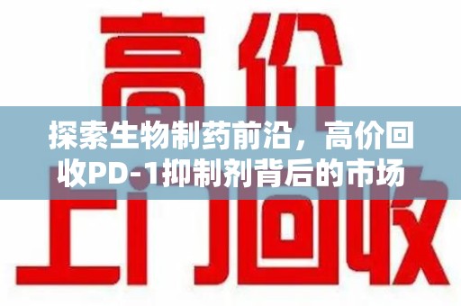 镇江探索生物制药前沿，高价回收PD-1抑制剂背后的市场与技术分析