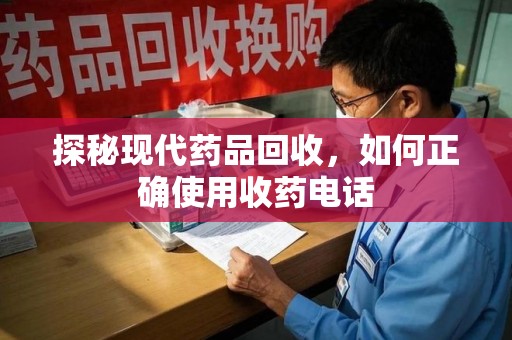 上饶探秘现代药品回收，如何正确使用收药电话