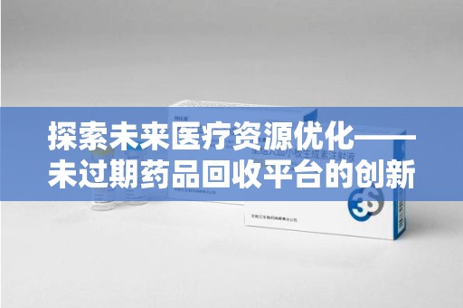 许昌探索未来医疗资源优化——未过期药品回收平台的创新价值