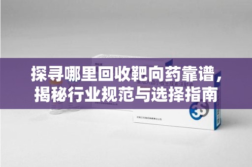 杭州探寻哪里回收靶向药靠谱，揭秘行业规范与选择指南