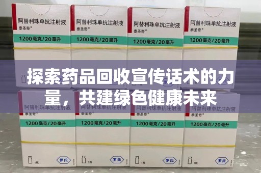 咸阳探索药品回收宣传话术的力量，共建绿色健康未来