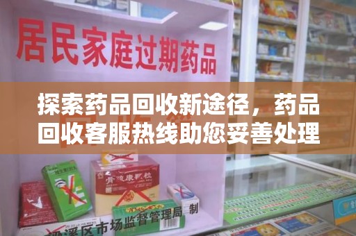 德州探索药品回收新途径，药品回收客服热线助您妥善处理闲置药物