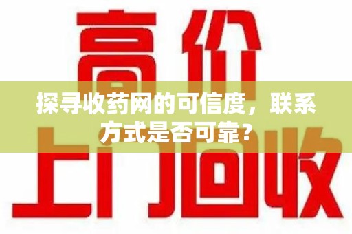 淮安探寻收药网的可信度，联系方式是否可靠？