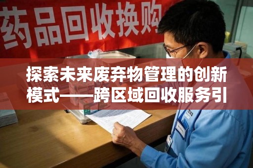 运城探索未来废弃物管理的创新模式——跨区域回收服务引领环保新趋势