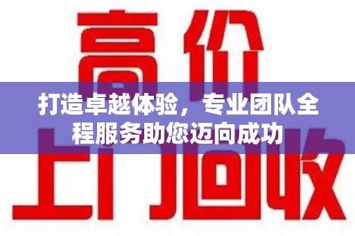 惠州打造卓越体验，专业团队全程服务助您迈向成功