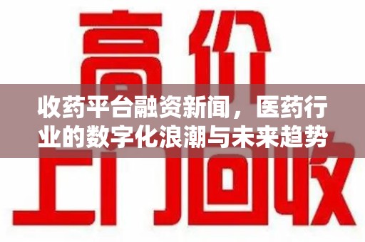 淮安收药平台融资新闻，医药行业的数字化浪潮与未来趋势