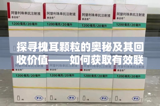 乌鲁木齐探寻槐耳颗粒的奥秘及其回收价值——如何获取有效联系方式