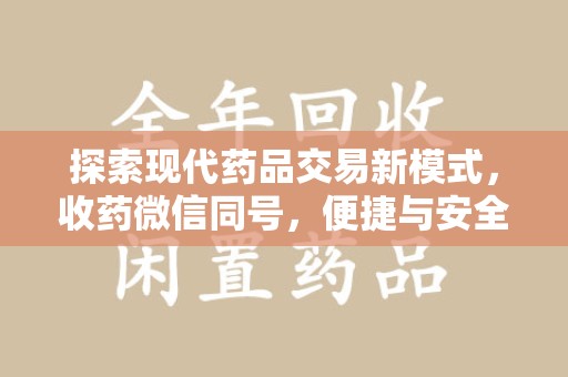 滁州探索现代药品交易新模式，收药微信同号，便捷与安全并存
