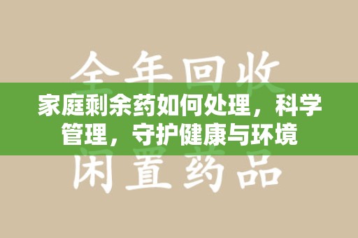 长沙家庭剩余药如何处理，科学管理，守护健康与环境