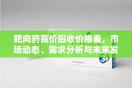 蚌埠靶向药高价回收价格表，市场动态、需求分析与未来发展
