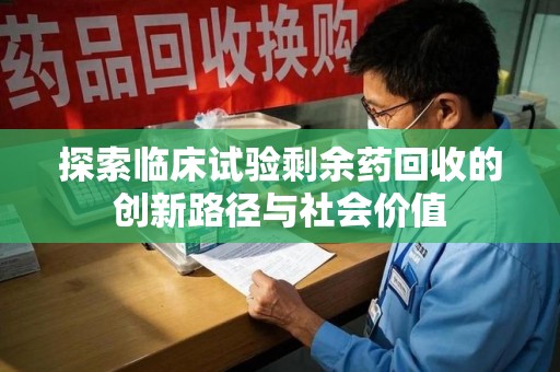东莞探索临床试验剩余药回收的创新路径与社会价值