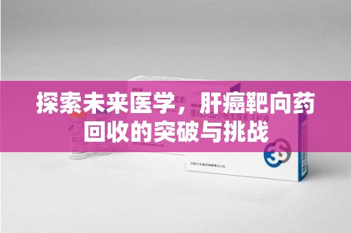 六安探索未来医学，肝癌靶向药回收的突破与挑战