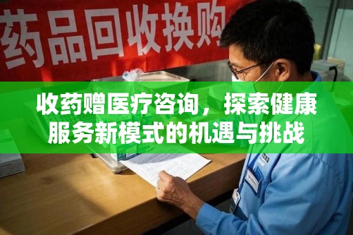 邢台收药赠医疗咨询，探索健康服务新模式的机遇与挑战