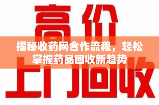 中山揭秘收药网合作流程，轻松掌握药品回收新趋势