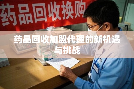 沈阳药品回收加盟代理的新机遇与挑战
