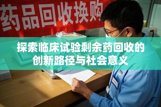 商丘探索临床试验剩余药回收的创新路径与社会意义