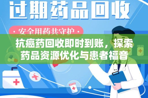 襄阳抗癌药回收即时到账，探索药品资源优化与患者福音