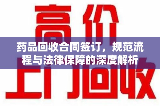 信阳药品回收合同签订，规范流程与法律保障的深度解析