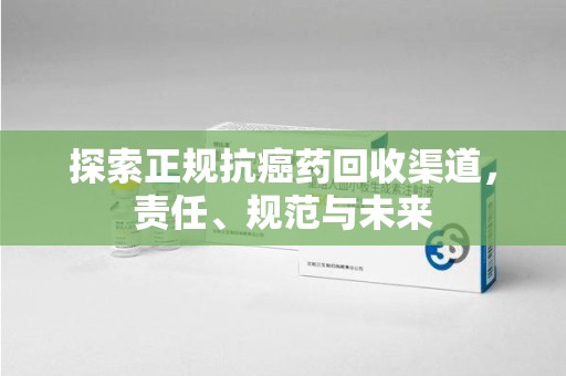 驻马店探索正规抗癌药回收渠道，责任、规范与未来
