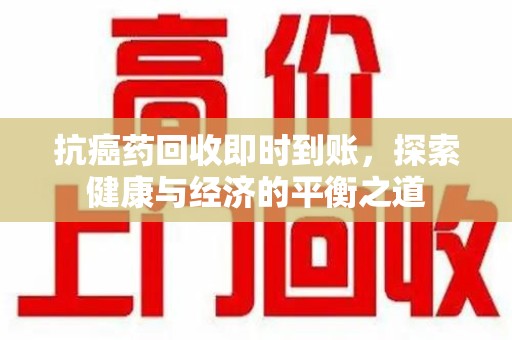 九江抗癌药回收即时到账，探索健康与经济的平衡之道