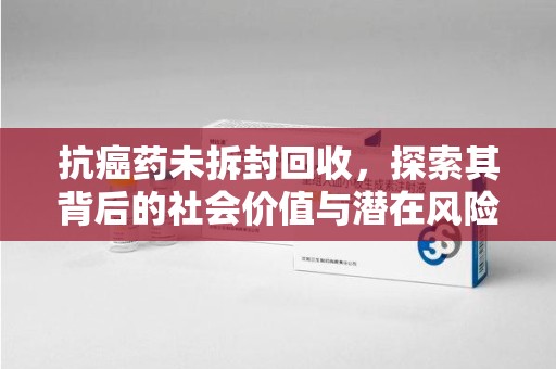 蚌埠抗癌药未拆封回收，探索其背后的社会价值与潜在风险