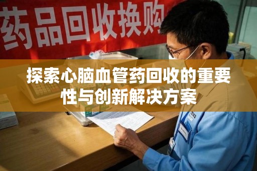 金华探索心脑血管药回收的重要性与创新解决方案