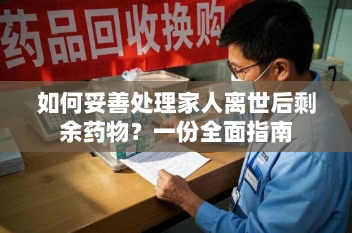 阜阳如何妥善处理家人离世后剩余药物？一份全面指南