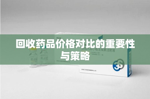 衡阳回收药品价格对比的重要性与策略