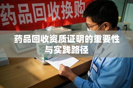 银川药品回收资质证明的重要性与实践路径